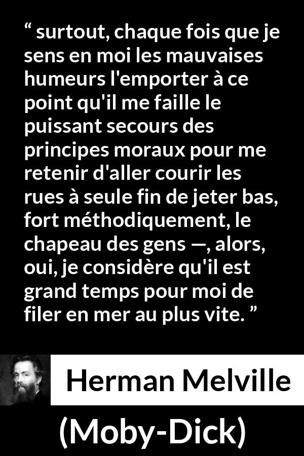 Citation de Herman Melville sur la société tirée de Moby-Dick - surtout, chaque fois que je sens en moi les mauvaises humeurs l'emporter à ce point qu'il me faille le puissant secours des principes moraux pour me retenir d'aller courir les rues à seule fin de jeter bas, fort méthodiquement, le chapeau des gens —, alors, oui, je considère qu'il est grand temps pour moi de filer en mer au plus vite.