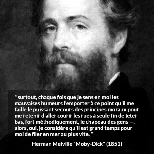 Citation de Herman Melville sur la société tirée de Moby-Dick - surtout, chaque fois que je sens en moi les mauvaises humeurs l'emporter à ce point qu'il me faille le puissant secours des principes moraux pour me retenir d'aller courir les rues à seule fin de jeter bas, fort méthodiquement, le chapeau des gens —, alors, oui, je considère qu'il est grand temps pour moi de filer en mer au plus vite.