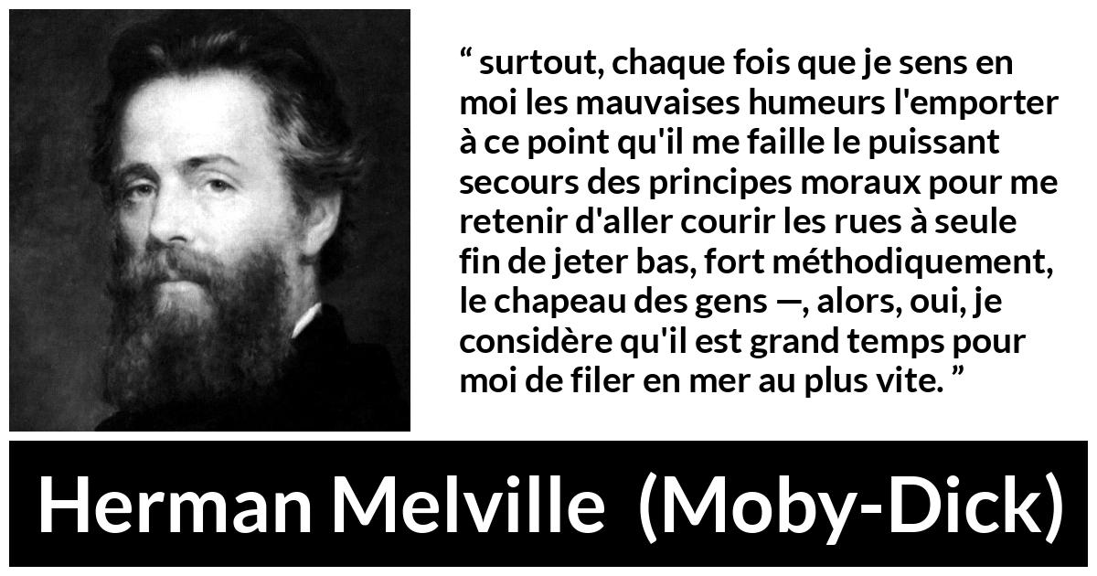 Citation de Herman Melville sur la société tirée de Moby-Dick - surtout, chaque fois que je sens en moi les mauvaises humeurs l'emporter à ce point qu'il me faille le puissant secours des principes moraux pour me retenir d'aller courir les rues à seule fin de jeter bas, fort méthodiquement, le chapeau des gens —, alors, oui, je considère qu'il est grand temps pour moi de filer en mer au plus vite.