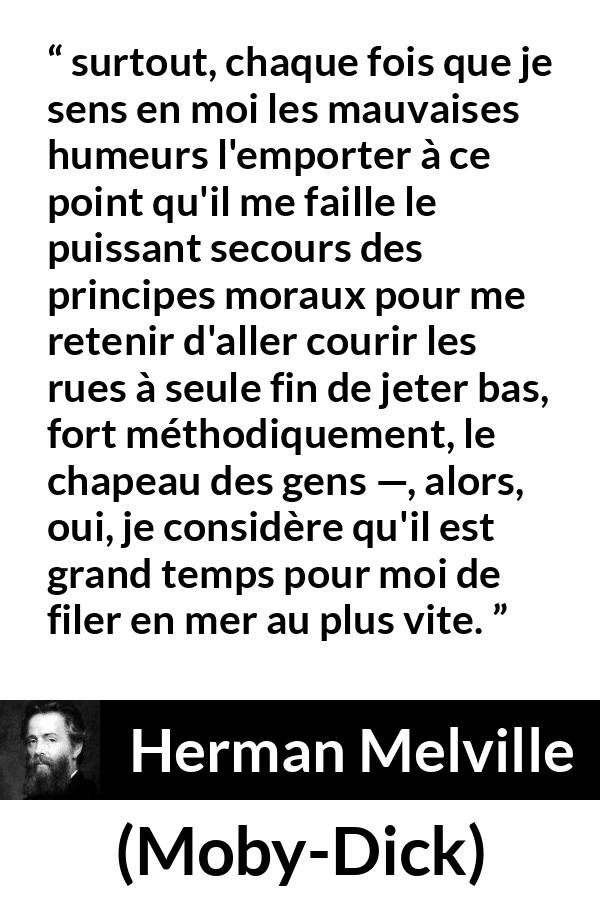 Citation de Herman Melville sur la société tirée de Moby-Dick - surtout, chaque fois que je sens en moi les mauvaises humeurs l'emporter à ce point qu'il me faille le puissant secours des principes moraux pour me retenir d'aller courir les rues à seule fin de jeter bas, fort méthodiquement, le chapeau des gens —, alors, oui, je considère qu'il est grand temps pour moi de filer en mer au plus vite.