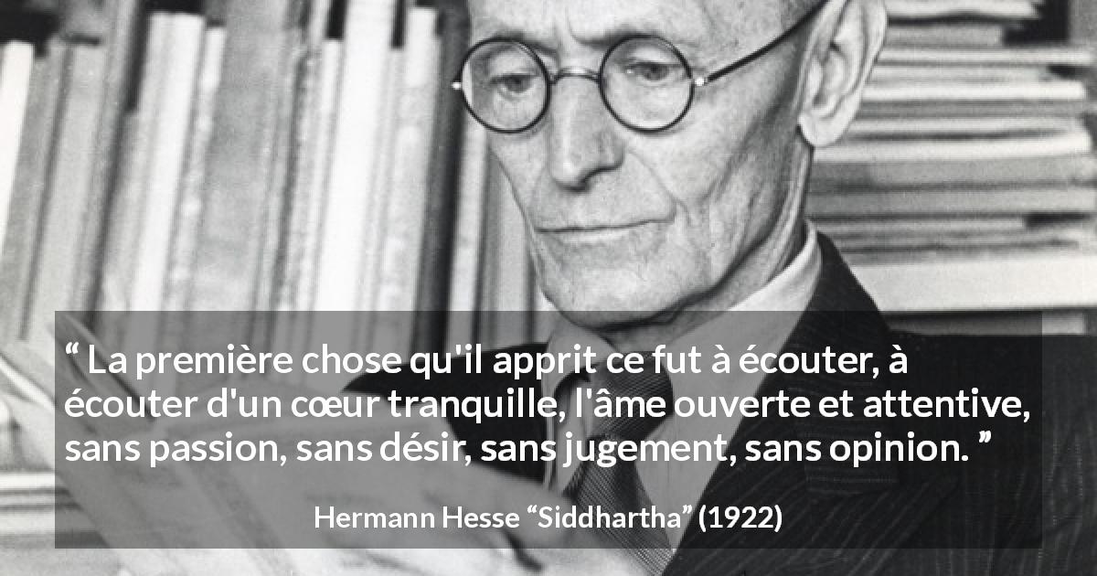 Citation de Hermann Hesse sur l'attention tirée de Siddhartha - La première chose qu'il apprit ce fut à écouter, à écouter d'un cœur tranquille, l'âme ouverte et attentive, sans passion, sans désir, sans jugement, sans opinion.