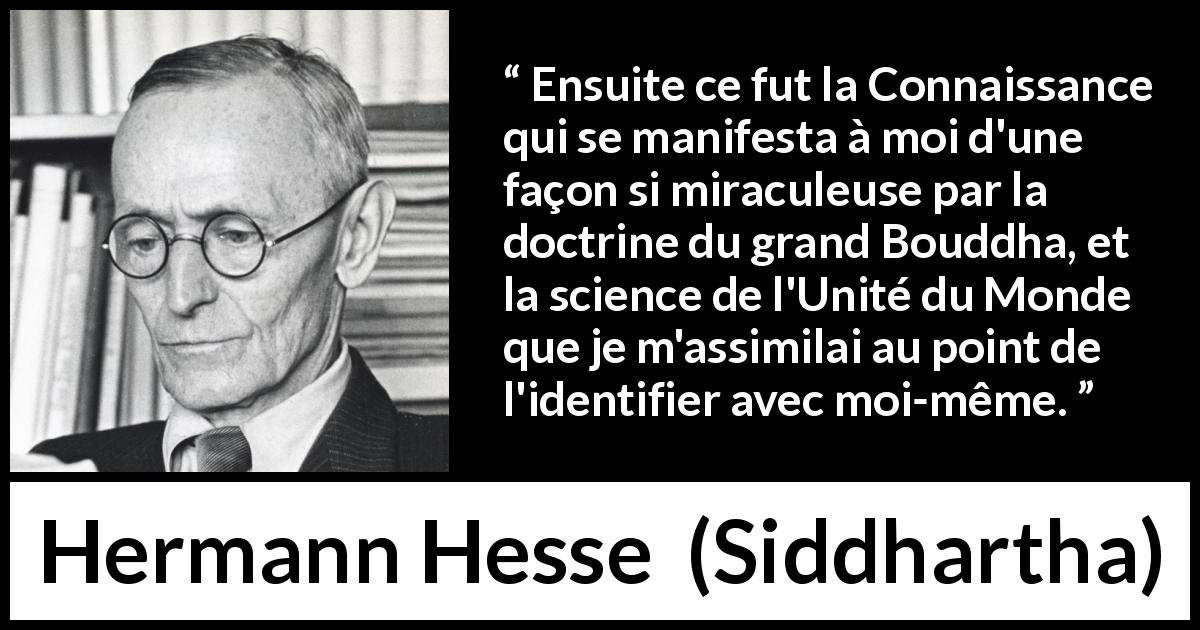 Citation de Hermann Hesse sur la connaissance tirée de Siddhartha - Ensuite ce fut la Connaissance qui se manifesta à moi d'une façon si miraculeuse par la doctrine du grand Bouddha, et la science de l'Unité du Monde que je m'assimilai au point de l'identifier avec moi-même.
