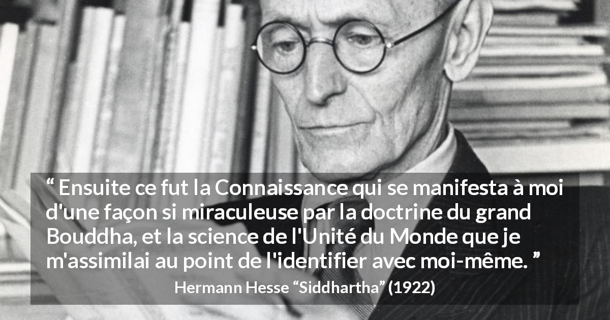 Citation de Hermann Hesse sur la connaissance tirée de Siddhartha - Ensuite ce fut la Connaissance qui se manifesta à moi d'une façon si miraculeuse par la doctrine du grand Bouddha, et la science de l'Unité du Monde que je m'assimilai au point de l'identifier avec moi-même.
