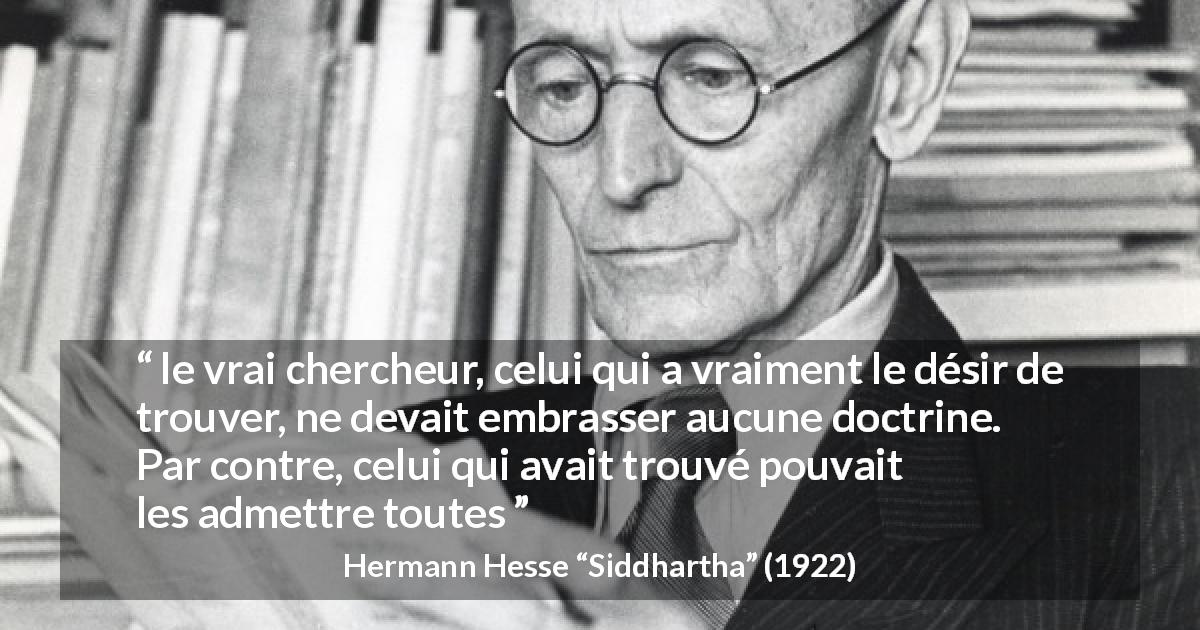 Citation de Hermann Hesse sur la doctrine tirée de Siddhartha - le vrai chercheur, celui qui a vraiment le désir de trouver, ne devait embrasser aucune doctrine. Par contre, celui qui avait trouvé pouvait les admettre toutes