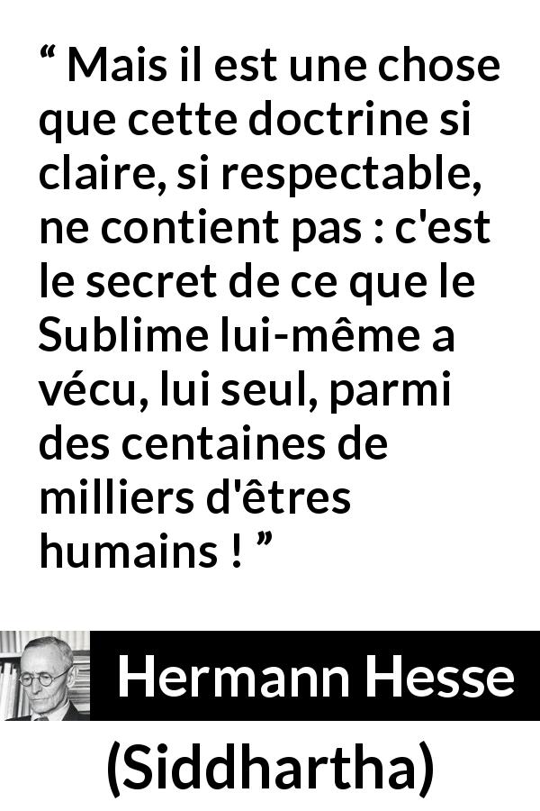 Citation de Hermann Hesse sur l'enseignement tirée de Siddhartha - Mais il est une chose que cette doctrine si claire, si respectable, ne contient pas : c'est le secret de ce que le Sublime lui-même a vécu, lui seul, parmi des centaines de milliers d'êtres humains !