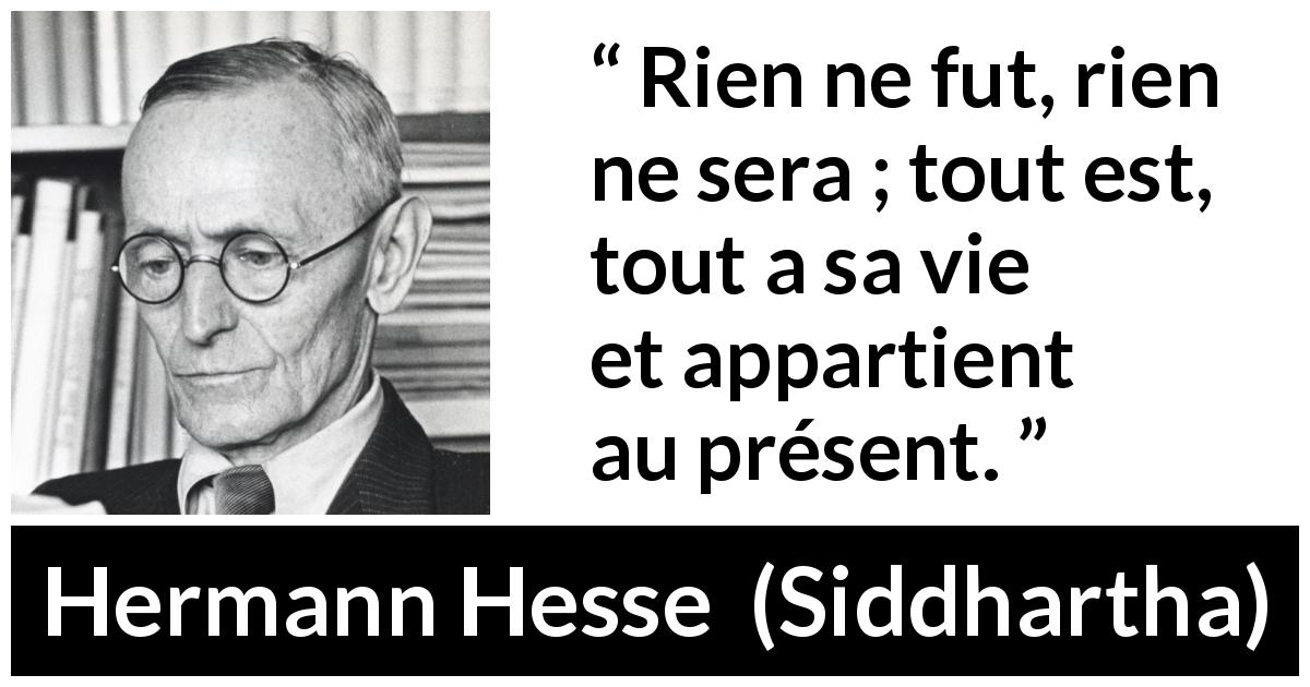 Citation de Hermann Hesse sur le présent tirée de Siddhartha - Rien ne fut, rien ne sera ; tout est, tout a sa vie et appartient au présent.