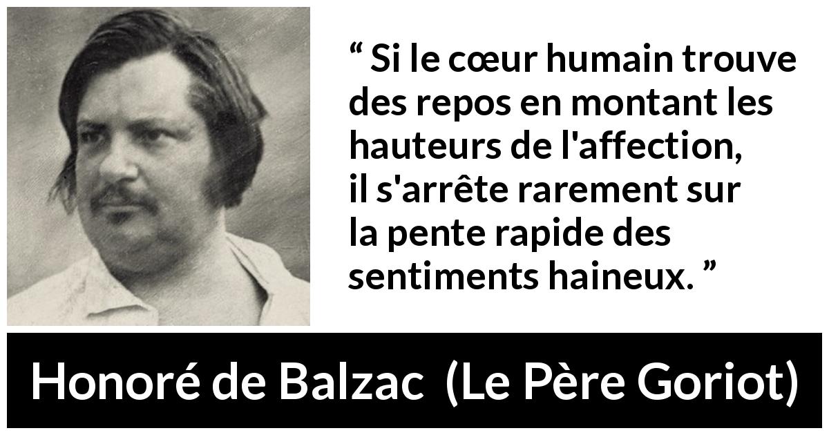 Citation de Honoré de Balzac sur l'haine tirée du Père Goriot - Si le cœur humain trouve des repos en montant les hauteurs de l'affection, il s'arrête rarement sur la pente rapide des sentiments haineux.