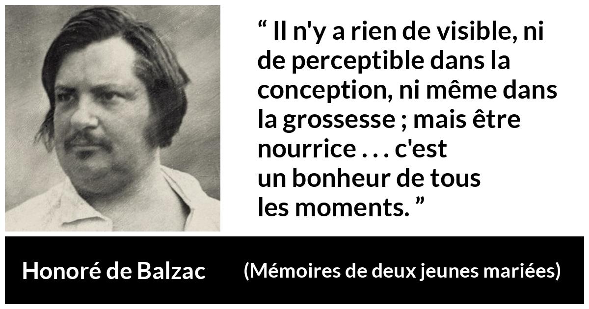 Citation de Honoré de Balzac sur la maternité tirée de Mémoires de deux jeunes mariées - Il n'y a rien de visible, ni de perceptible dans la conception, ni même dans la grossesse ; mais être nourrice . . . c'est un bonheur de tous les moments.
