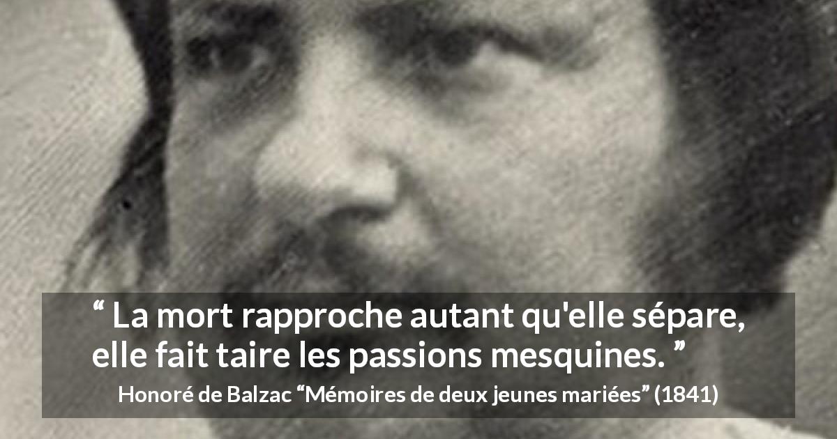 Citation de Honoré de Balzac sur la mort tirée de Mémoires de deux jeunes mariées - La mort rapproche autant qu'elle sépare, elle fait taire les passions mesquines.