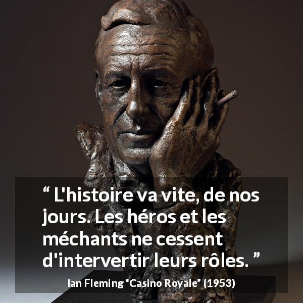 Citation d'Ian Fleming sur l'histoire tirée de Casino Royale - L'histoire va vite, de nos jours. Les héros et les méchants ne cessent d'intervertir leurs rôles.