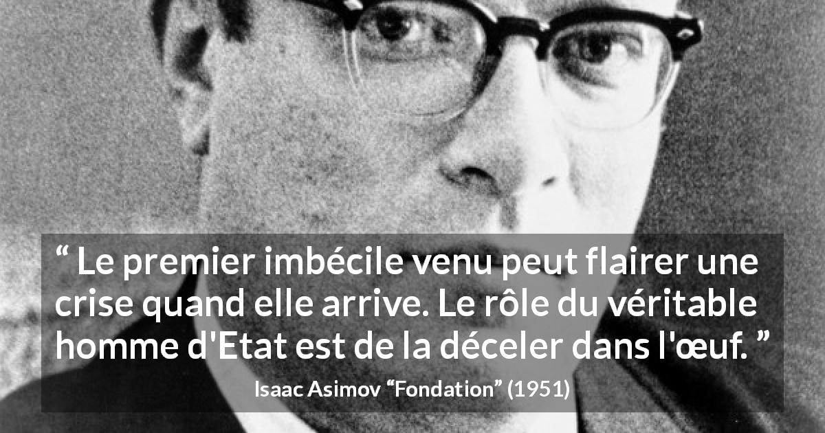 Citation d'Isaac Asimov sur l'anticipation tirée de Fondation - Le premier imbécile venu peut flairer une crise quand elle arrive. Le rôle du véritable homme d'Etat est de la déceler dans l'œuf.