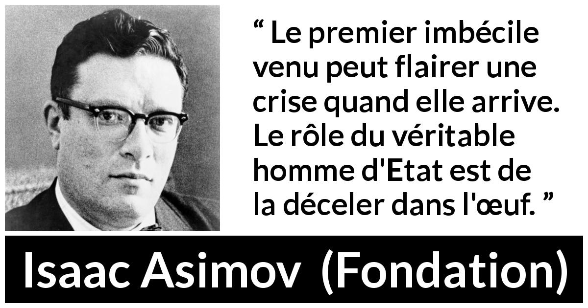 Citation d'Isaac Asimov sur l'anticipation tirée de Fondation - Le premier imbécile venu peut flairer une crise quand elle arrive. Le rôle du véritable homme d'Etat est de la déceler dans l'œuf.