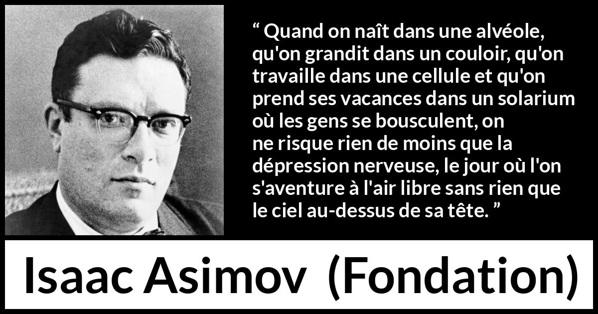 Citation d'Isaac Asimov sur le confinement tirée de Fondation - Quand on naît dans une alvéole, qu'on grandit dans un couloir, qu'on travaille dans une cellule et qu'on prend ses vacances dans un solarium où les gens se bousculent, on ne risque rien de moins que la dépression nerveuse, le jour où l'on s'aventure à l'air libre sans rien que le ciel au-dessus de sa tête.