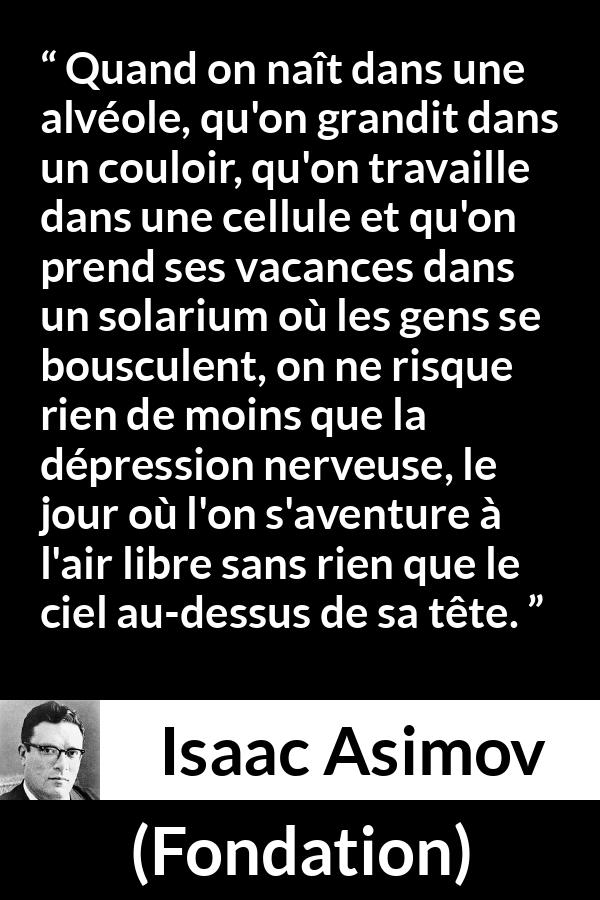 Citation d'Isaac Asimov sur le confinement tirée de Fondation - Quand on naît dans une alvéole, qu'on grandit dans un couloir, qu'on travaille dans une cellule et qu'on prend ses vacances dans un solarium où les gens se bousculent, on ne risque rien de moins que la dépression nerveuse, le jour où l'on s'aventure à l'air libre sans rien que le ciel au-dessus de sa tête.