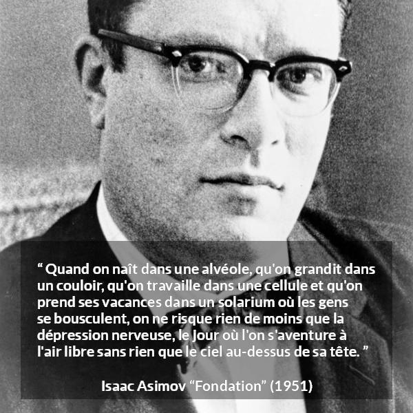 Citation d'Isaac Asimov sur le confinement tirée de Fondation - Quand on naît dans une alvéole, qu'on grandit dans un couloir, qu'on travaille dans une cellule et qu'on prend ses vacances dans un solarium où les gens se bousculent, on ne risque rien de moins que la dépression nerveuse, le jour où l'on s'aventure à l'air libre sans rien que le ciel au-dessus de sa tête.