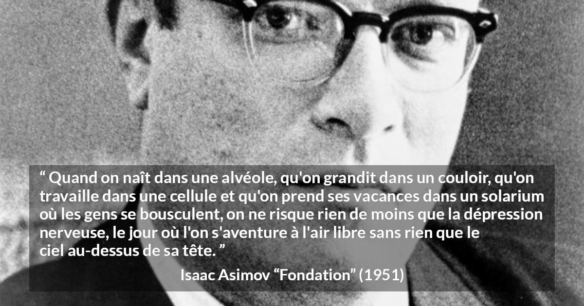 Citation d'Isaac Asimov sur le confinement tirée de Fondation - Quand on naît dans une alvéole, qu'on grandit dans un couloir, qu'on travaille dans une cellule et qu'on prend ses vacances dans un solarium où les gens se bousculent, on ne risque rien de moins que la dépression nerveuse, le jour où l'on s'aventure à l'air libre sans rien que le ciel au-dessus de sa tête.
