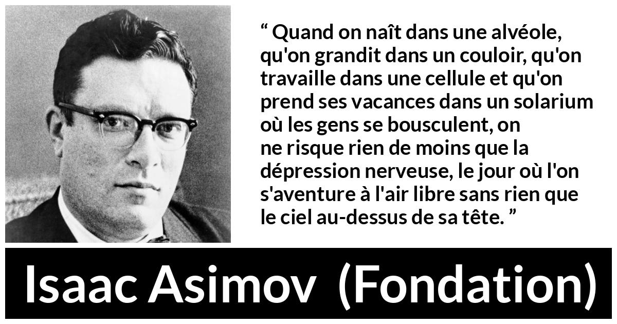 Citation d'Isaac Asimov sur le confinement tirée de Fondation - Quand on naît dans une alvéole, qu'on grandit dans un couloir, qu'on travaille dans une cellule et qu'on prend ses vacances dans un solarium où les gens se bousculent, on ne risque rien de moins que la dépression nerveuse, le jour où l'on s'aventure à l'air libre sans rien que le ciel au-dessus de sa tête.