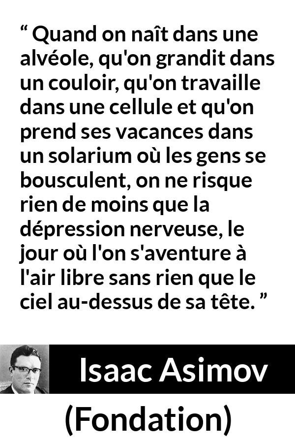 Citation d'Isaac Asimov sur le confinement tirée de Fondation - Quand on naît dans une alvéole, qu'on grandit dans un couloir, qu'on travaille dans une cellule et qu'on prend ses vacances dans un solarium où les gens se bousculent, on ne risque rien de moins que la dépression nerveuse, le jour où l'on s'aventure à l'air libre sans rien que le ciel au-dessus de sa tête.