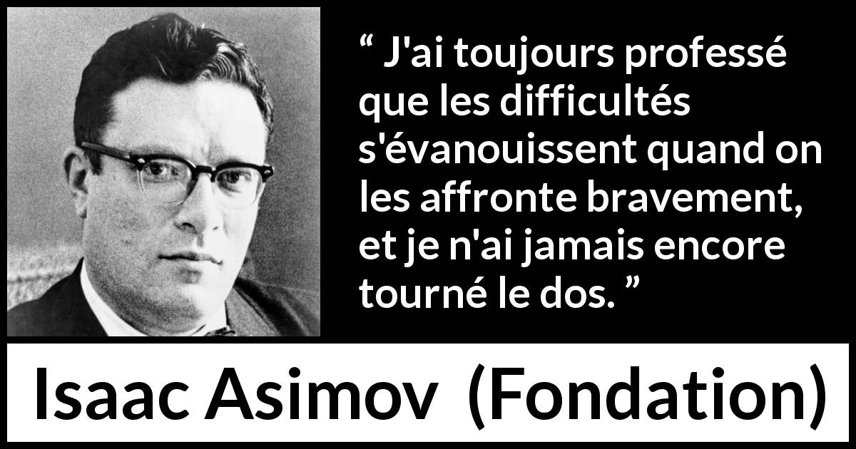 Citation d'Isaac Asimov sur le courage tirée de Fondation - J'ai toujours professé que les difficultés s'évanouissent quand on les affronte bravement, et je n'ai jamais encore tourné le dos.