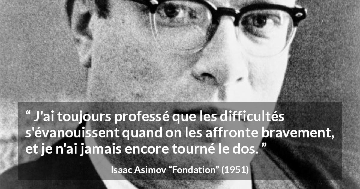 Citation d'Isaac Asimov sur le courage tirée de Fondation - J'ai toujours professé que les difficultés s'évanouissent quand on les affronte bravement, et je n'ai jamais encore tourné le dos.