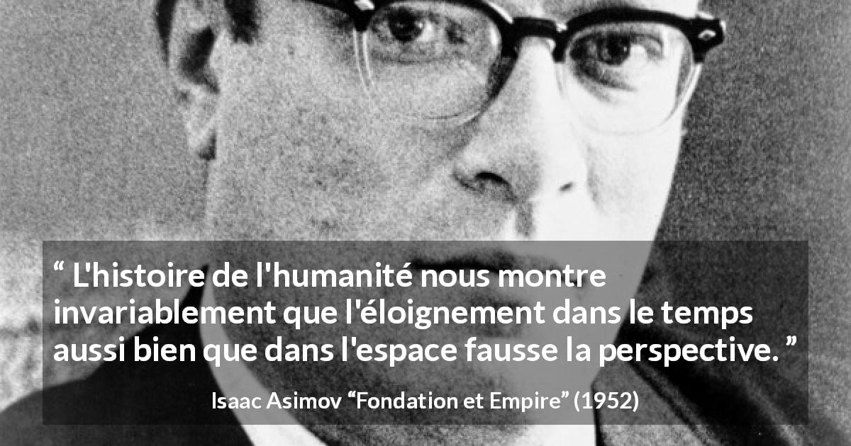 Citation d'Isaac Asimov sur la perspective tirée de Fondation et Empire - L'histoire de l'humanité nous montre invariablement que l'éloignement dans le temps aussi bien que dans l'espace fausse la perspective.