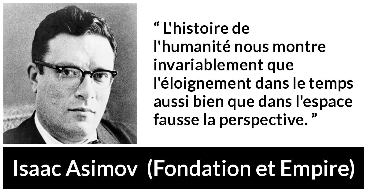 Citation d'Isaac Asimov sur la perspective tirée de Fondation et Empire - L'histoire de l'humanité nous montre invariablement que l'éloignement dans le temps aussi bien que dans l'espace fausse la perspective.