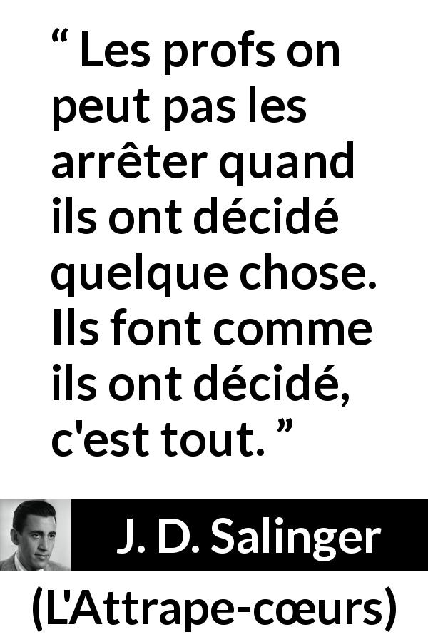 Citation de J. D. Salinger sur l'éducation tirée de L'Attrape-cœurs - Les profs on peut pas les arrêter quand ils ont décidé quelque chose. Ils font comme ils ont décidé, c'est tout.