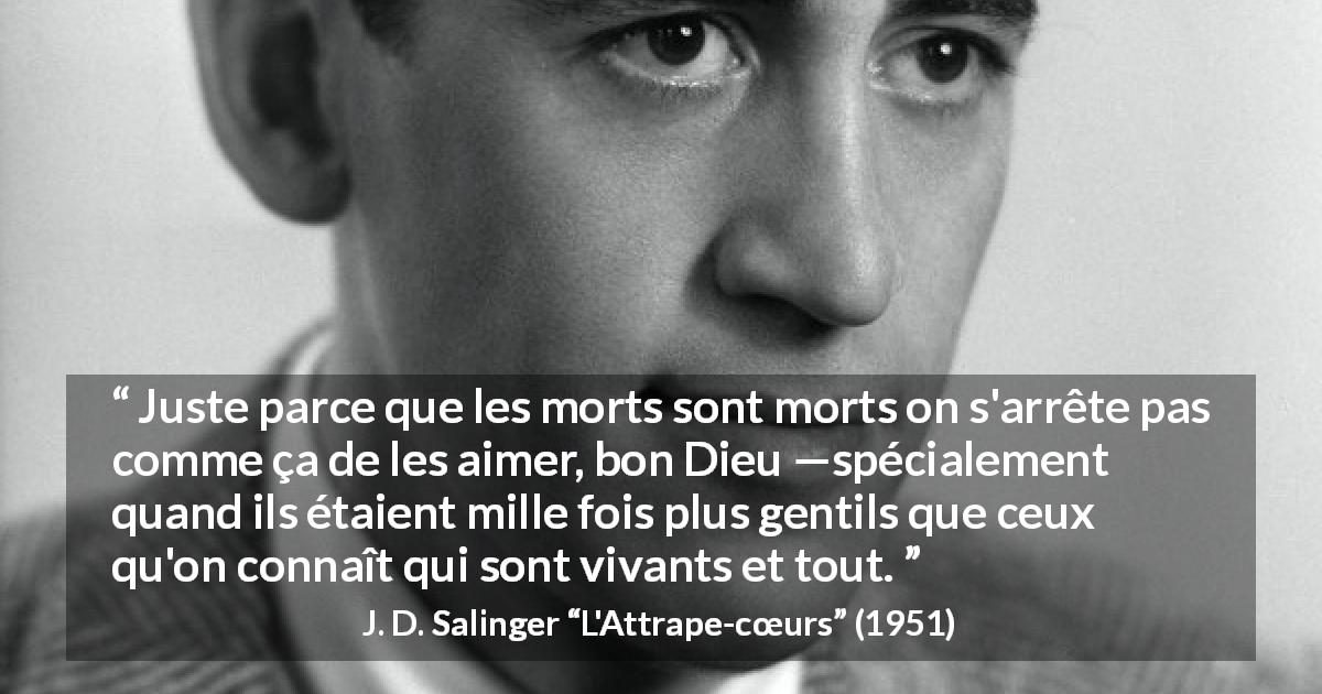 Citation de J. D. Salinger sur l'amour tirée de L'Attrape-cœurs - Juste parce que les morts sont morts on s'arrête pas comme ça de les aimer, bon Dieu —spécialement quand ils étaient mille fois plus gentils que ceux qu'on connaît qui sont vivants et tout.
