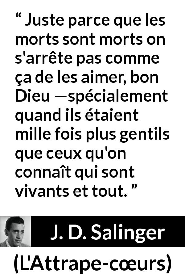 Citation de J. D. Salinger sur l'amour tirée de L'Attrape-cœurs - Juste parce que les morts sont morts on s'arrête pas comme ça de les aimer, bon Dieu —spécialement quand ils étaient mille fois plus gentils que ceux qu'on connaît qui sont vivants et tout.