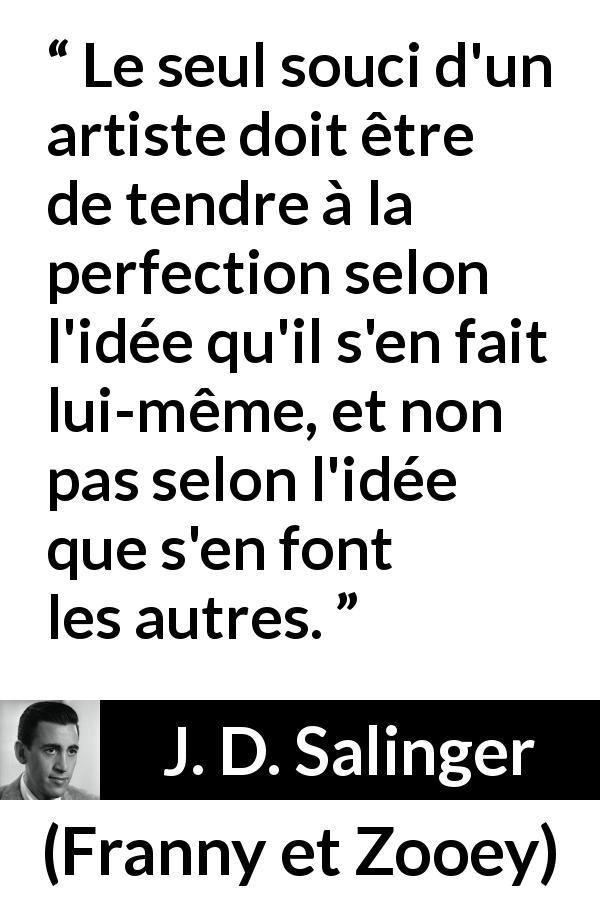 Citation de J. D. Salinger sur l'art tirée de Franny et Zooey - Le seul souci d'un artiste doit être de tendre à la perfection selon l'idée qu'il s'en fait lui-même, et non pas selon l'idée que s'en font les autres.