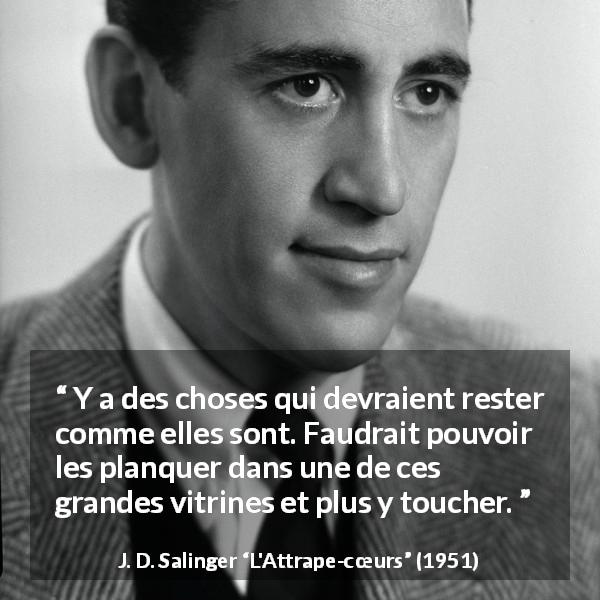 Citation de J. D. Salinger sur le changement tirée de L'Attrape-cœurs - Y a des choses qui devraient rester comme elles sont. Faudrait pouvoir les planquer dans une de ces grandes vitrines et plus y toucher.