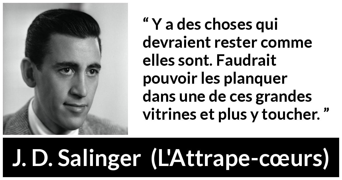 Citation de J. D. Salinger sur le changement tirée de L'Attrape-cœurs - Y a des choses qui devraient rester comme elles sont. Faudrait pouvoir les planquer dans une de ces grandes vitrines et plus y toucher.