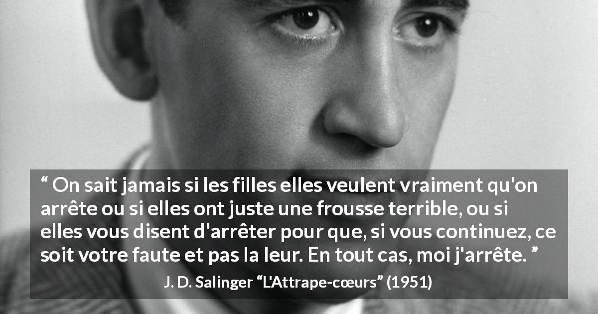 Citation de J. D. Salinger sur le consentement tirée de L'Attrape-cœurs - On sait jamais si les filles elles veulent vraiment qu'on arrête ou si elles ont juste une frousse terrible, ou si elles vous disent d'arrêter pour que, si vous continuez, ce soit votre faute et pas la leur. En tout cas, moi j'arrête.