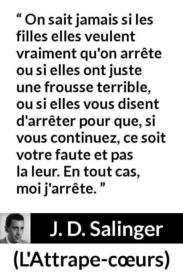Citation de J. D. Salinger sur le consentement tirée de L'Attrape-cœurs - On sait jamais si les filles elles veulent vraiment qu'on arrête ou si elles ont juste une frousse terrible, ou si elles vous disent d'arrêter pour que, si vous continuez, ce soit votre faute et pas la leur. En tout cas, moi j'arrête.