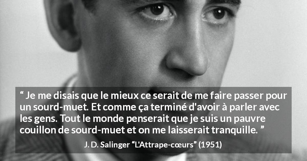 Citation de J. D. Salinger sur la conversation tirée de L'Attrape-cœurs - Je me disais que le mieux ce serait de me faire passer pour un sourd-muet. Et comme ça terminé d'avoir à parler avec les gens. Tout le monde penserait que je suis un pauvre couillon de sourd-muet et on me laisserait tranquille.