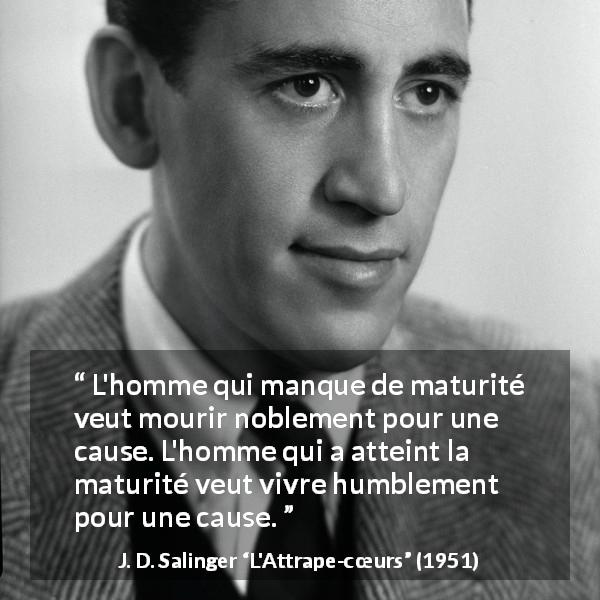 Citation de J. D. Salinger sur l'humilité tirée de L'Attrape-cœurs - L'homme qui manque de maturité veut mourir noblement pour une cause. L'homme qui a atteint la maturité veut vivre humblement pour une cause.