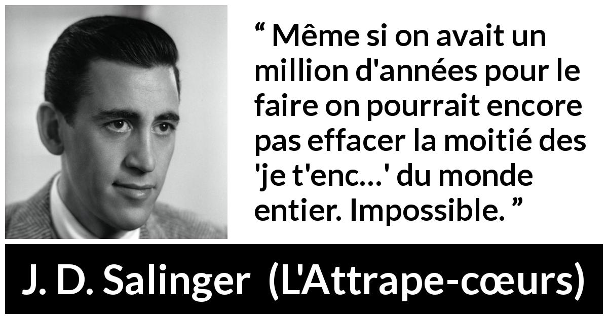 Citation de J. D. Salinger sur les injures tirée de L'Attrape-cœurs - Même si on avait un million d'années pour le faire on pourrait encore pas effacer la moitié des 'je t'enc…' du monde entier. Impossible.