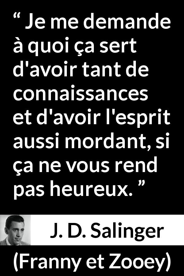 Citation de J. D. Salinger sur l'intelligence tirée de Franny et Zooey - Je me demande à quoi ça sert d'avoir tant de connaissances et d'avoir l'esprit aussi mordant, si ça ne vous rend pas heureux.