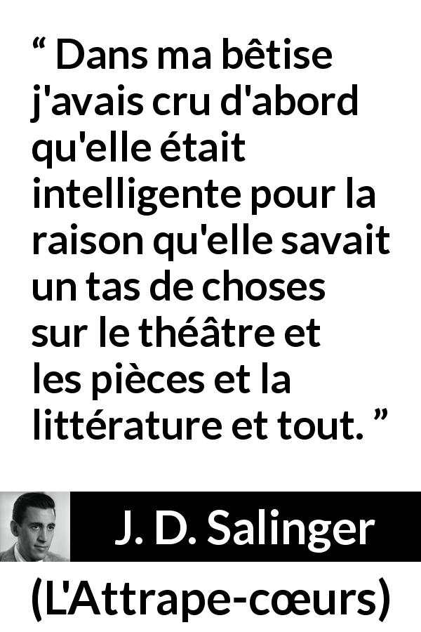 Citation de J. D. Salinger sur l'intelligence tirée de L'Attrape-cœurs - Dans ma bêtise j'avais cru d'abord qu'elle était intelligente pour la raison qu'elle savait un tas de choses sur le théâtre et les pièces et la littérature et tout.