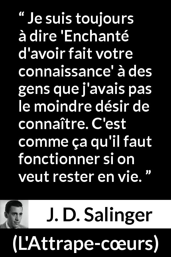 Citation de J. D. Salinger sur la politesse tirée de L'Attrape-cœurs - Je suis toujours à dire 'Enchanté d'avoir fait votre connaissance' à des gens que j'avais pas le moindre désir de connaître. C'est comme ça qu'il faut fonctionner si on veut rester en vie.