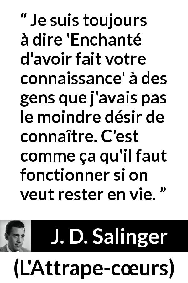 Citation de J. D. Salinger sur la politesse tirée de L'Attrape-cœurs - Je suis toujours à dire 'Enchanté d'avoir fait votre connaissance' à des gens que j'avais pas le moindre désir de connaître. C'est comme ça qu'il faut fonctionner si on veut rester en vie.