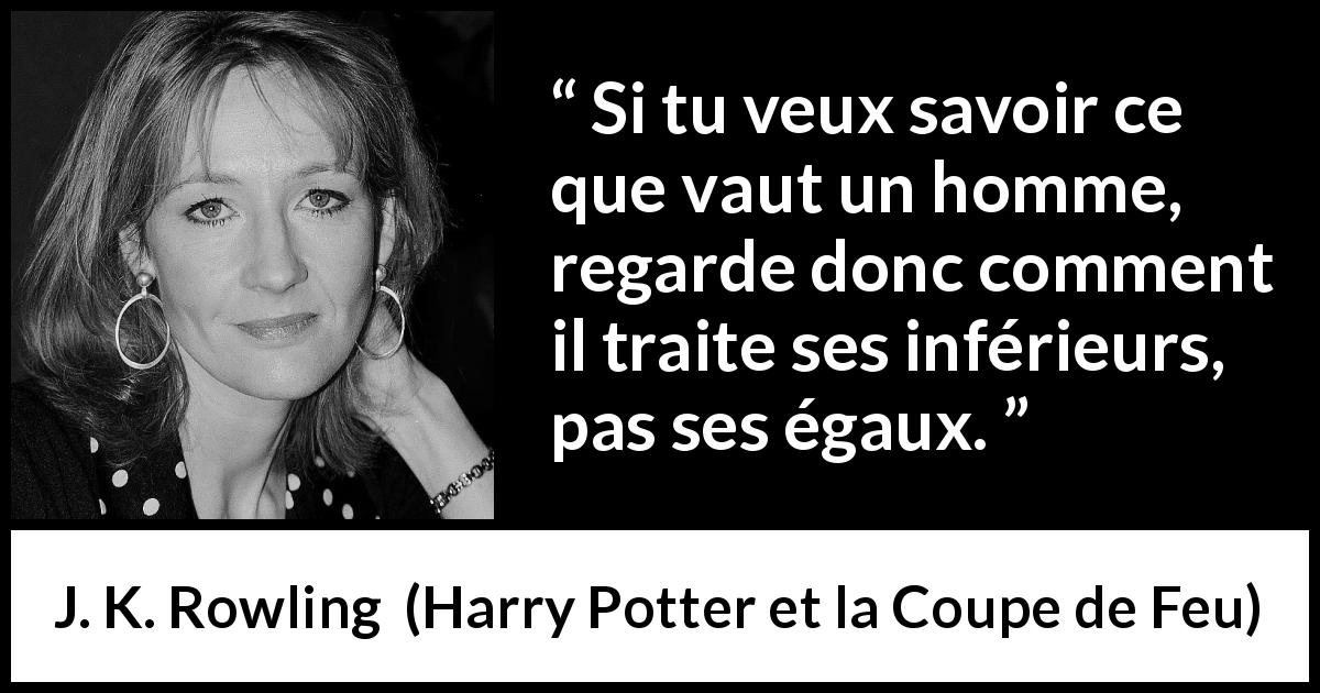 Citation de J. K. Rowling sur le comportement tirée de Harry Potter et la Coupe de Feu - Si tu veux savoir ce que vaut un homme, regarde donc comment il traite ses inférieurs, pas ses égaux.