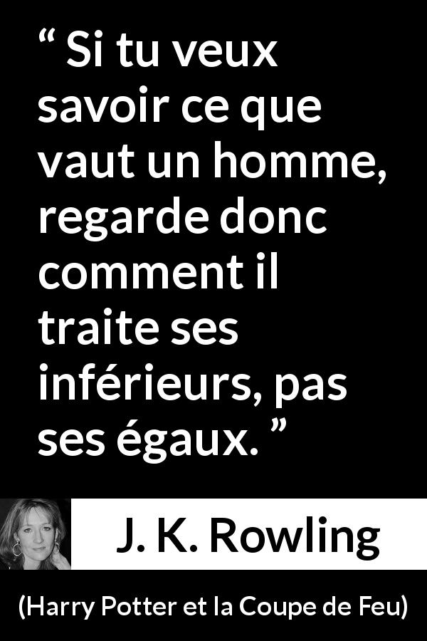 Citation de J. K. Rowling sur le comportement tirée de Harry Potter et la Coupe de Feu - Si tu veux savoir ce que vaut un homme, regarde donc comment il traite ses inférieurs, pas ses égaux.