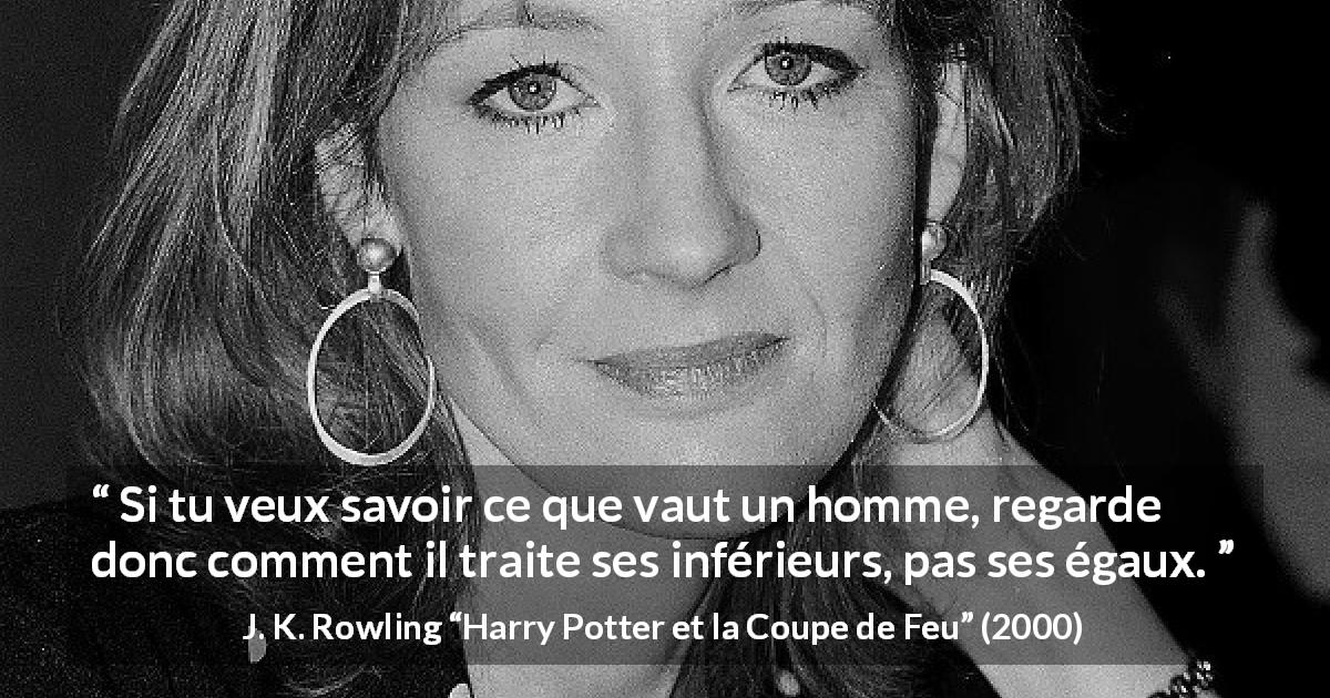 Citation de J. K. Rowling sur le comportement tirée de Harry Potter et la Coupe de Feu - Si tu veux savoir ce que vaut un homme, regarde donc comment il traite ses inférieurs, pas ses égaux.