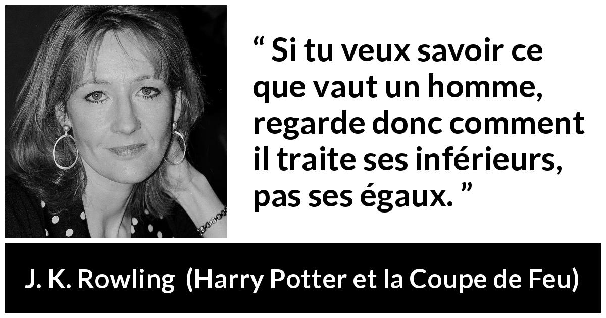 Citation de J. K. Rowling sur le comportement tirée de Harry Potter et la Coupe de Feu - Si tu veux savoir ce que vaut un homme, regarde donc comment il traite ses inférieurs, pas ses égaux.