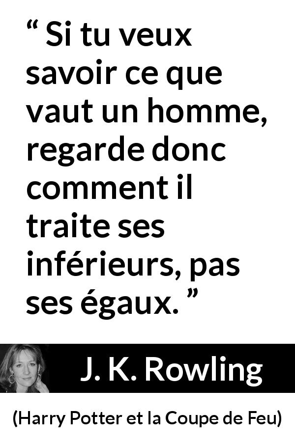 Citation de J. K. Rowling sur le comportement tirée de Harry Potter et la Coupe de Feu - Si tu veux savoir ce que vaut un homme, regarde donc comment il traite ses inférieurs, pas ses égaux.