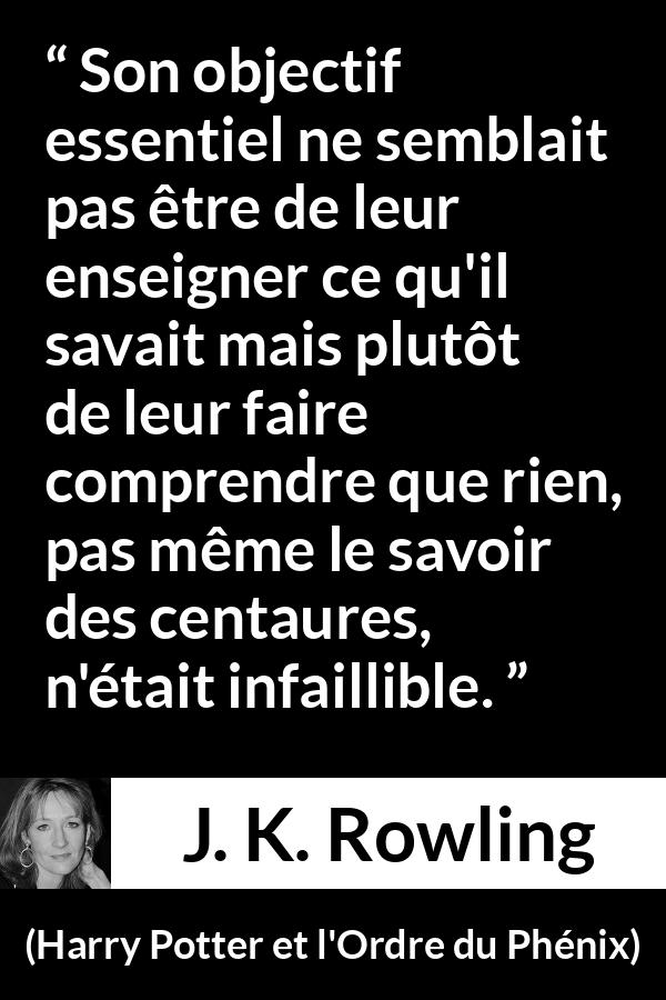 Citation de J. K. Rowling sur le doute tirée de Harry Potter et l'Ordre du Phénix - Son objectif essentiel ne semblait pas être de leur enseigner ce qu'il savait mais plutôt de leur faire comprendre que rien, pas même le savoir des centaures, n'était infaillible.