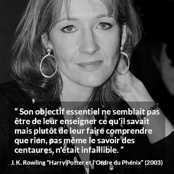 Citation de J. K. Rowling sur le doute tirée de Harry Potter et l'Ordre du Phénix - Son objectif essentiel ne semblait pas être de leur enseigner ce qu'il savait mais plutôt de leur faire comprendre que rien, pas même le savoir des centaures, n'était infaillible.