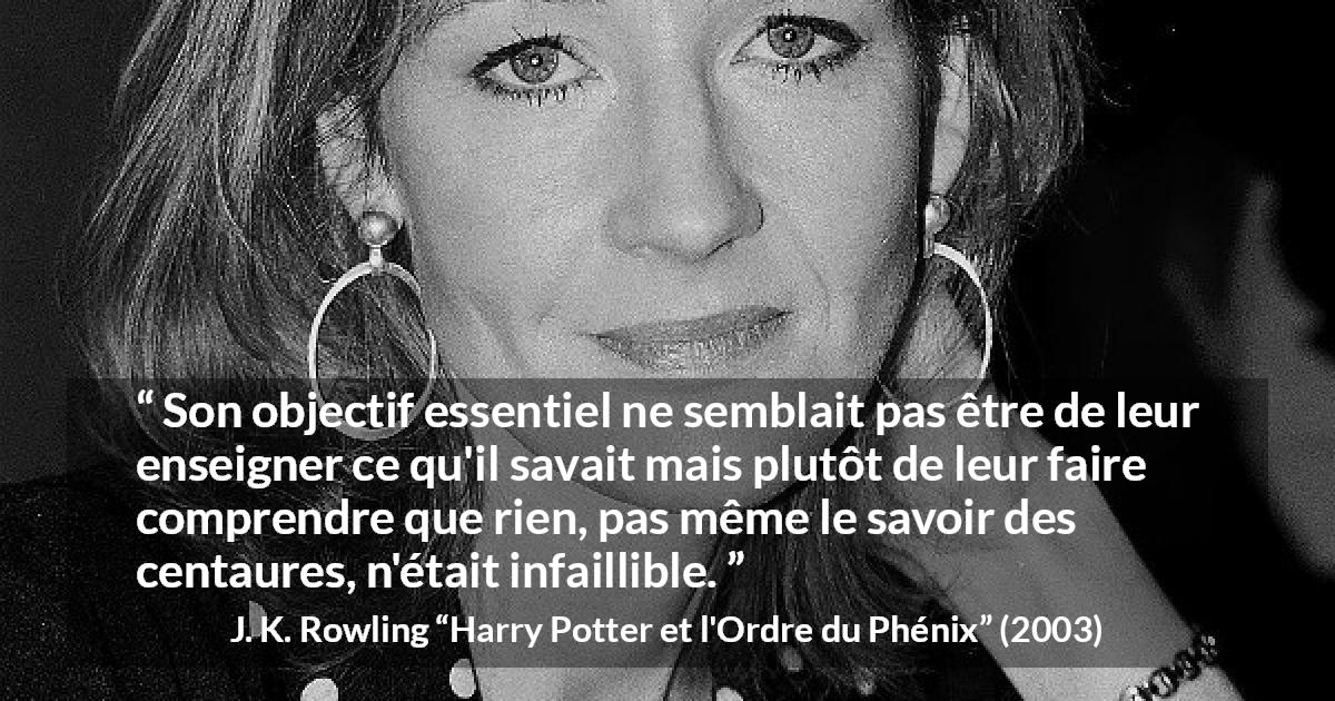 Citation de J. K. Rowling sur le doute tirée de Harry Potter et l'Ordre du Phénix - Son objectif essentiel ne semblait pas être de leur enseigner ce qu'il savait mais plutôt de leur faire comprendre que rien, pas même le savoir des centaures, n'était infaillible.