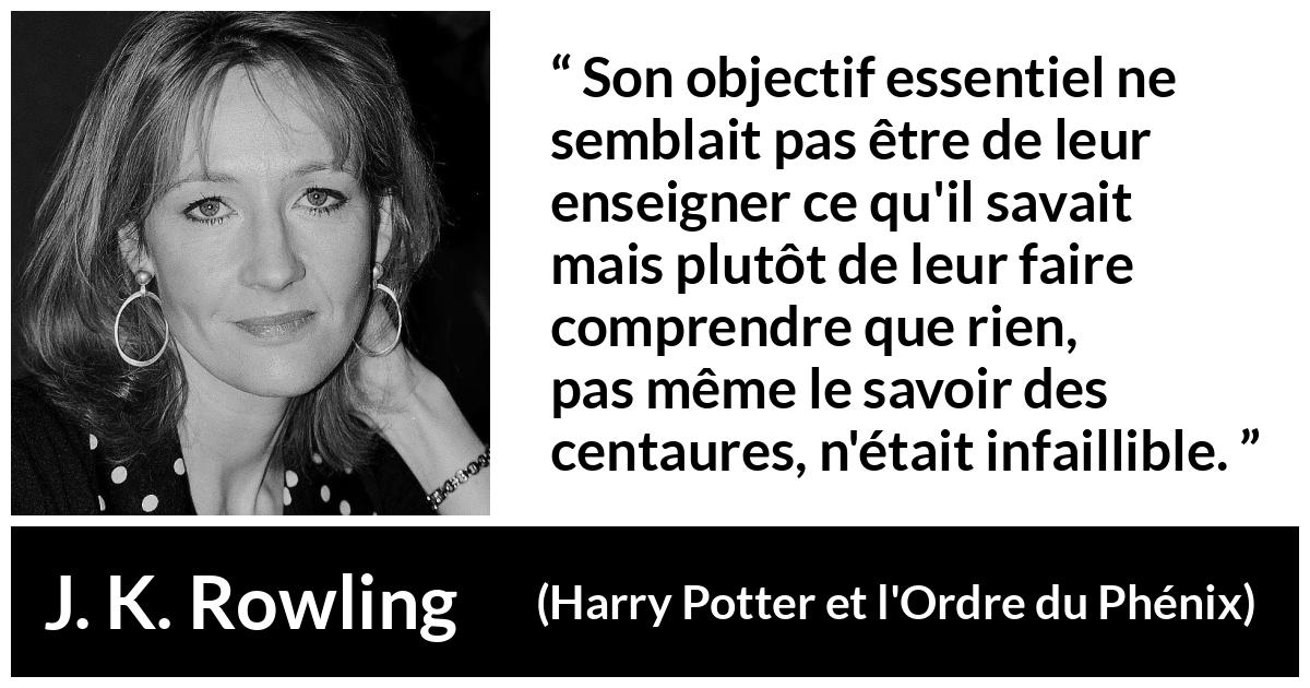 Citation de J. K. Rowling sur le doute tirée de Harry Potter et l'Ordre du Phénix - Son objectif essentiel ne semblait pas être de leur enseigner ce qu'il savait mais plutôt de leur faire comprendre que rien, pas même le savoir des centaures, n'était infaillible.